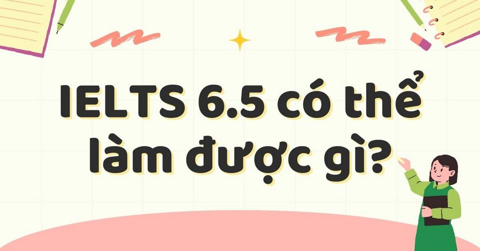 IELTS 6.5 làm được gì? Giá trị thực tiễn của tấm bằng